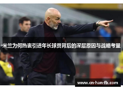 米兰为何热衷引进年长球员背后的深层原因与战略考量 米兰为何热衷引进年长球员背后的深层原因与战略考量