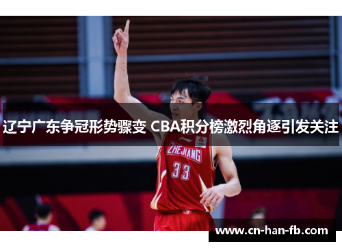 辽宁广东争冠形势骤变 CBA积分榜激烈角逐引发关注 辽宁广东争冠形势骤变 CBA积分榜激烈角逐引发关注