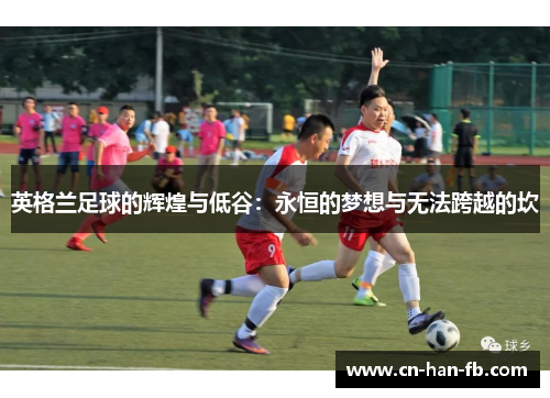 英格兰足球的辉煌与低谷：永恒的梦想与无法跨越的坎