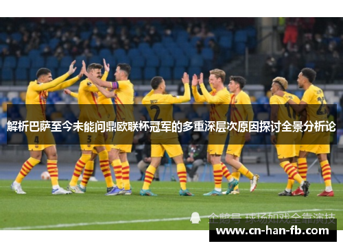 解析巴萨至今未能问鼎欧联杯冠军的多重深层次原因探讨全景分析论