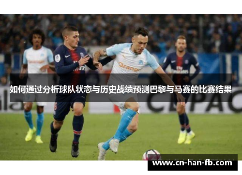 如何通过分析球队状态与历史战绩预测巴黎与马赛的比赛结果 如何通过分析球队状态与历史战绩预测巴黎与马赛的比赛结果