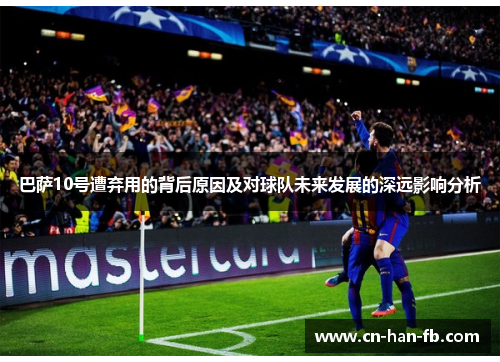 巴萨10号遭弃用的背后原因及对球队未来发展的深远影响分析 巴萨10号遭弃用的背后原因及对球队未来发展的深远影响分析