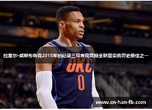 拉塞尔·威斯布鲁克2015年创纪录三双表现震撼全联盟荣膺历史最佳之一