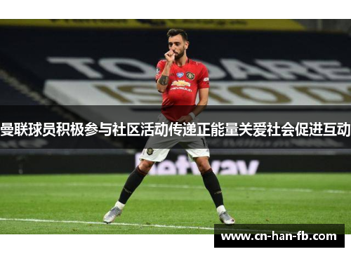 曼联球员积极参与社区活动传递正能量关爱社会促进互动