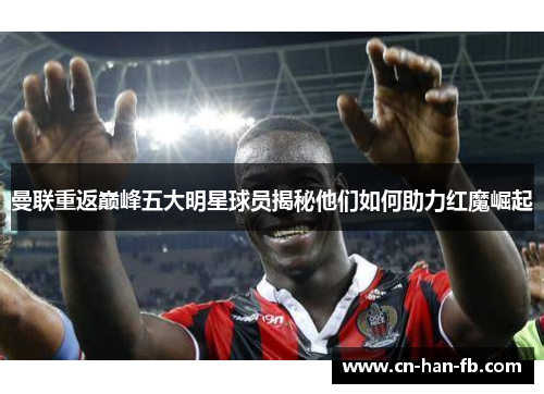 曼联重返巅峰五大明星球员揭秘他们如何助力红魔崛起 曼联重返巅峰五大明星球员揭秘他们如何助力红魔崛起
