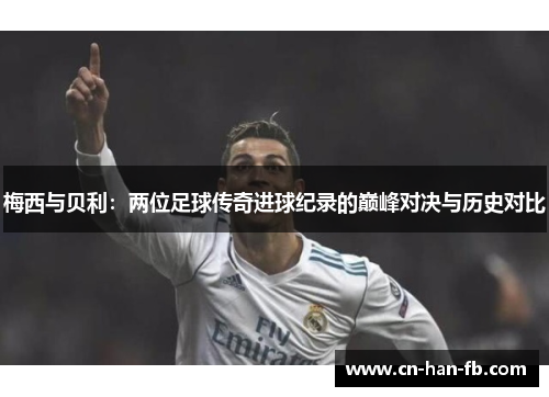 梅西与贝利:两位足球传奇进球纪录的巅峰对决与历史对比 梅西与贝利:两位足球传奇进球纪录的巅峰对决与历史对比