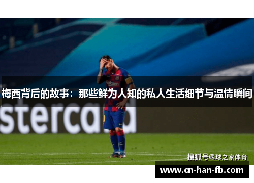 梅西背后的故事:那些鲜为人知的私人生活细节与温情瞬间 梅西背后的故事:那些鲜为人知的私人生活细节与温情瞬间