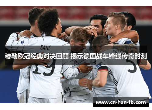 穆勒欧冠经典对决回顾 揭示德国战车锋线传奇时刻 穆勒欧冠经典对决回顾 揭示德国战车锋线传奇时刻