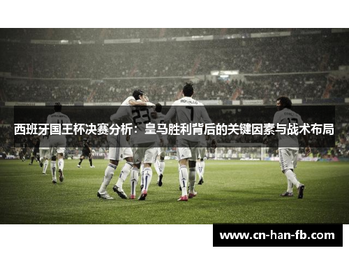 西班牙国王杯决赛分析：皇马胜利背后的关键因素与战术布局