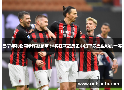 巴萨与利物浦争锋新篇章 谁将在欧冠历史中留下浓墨重彩的一笔