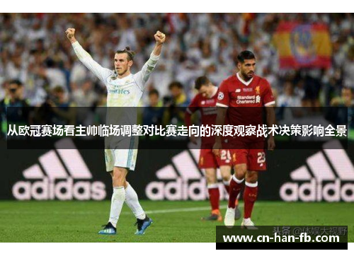 从欧冠赛场看主帅临场调整对比赛走向的深度观察战术决策影响全景