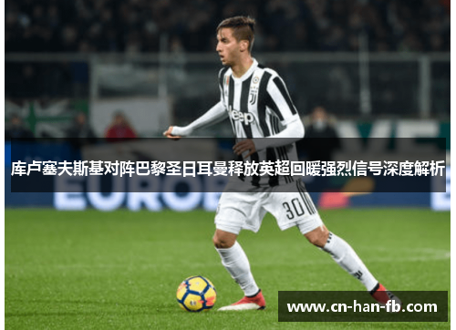 库卢塞夫斯基对阵巴黎圣日耳曼释放英超回暖强烈信号深度解析 库卢塞夫斯基对阵巴黎圣日耳曼释放英超回暖强烈信号深度解析