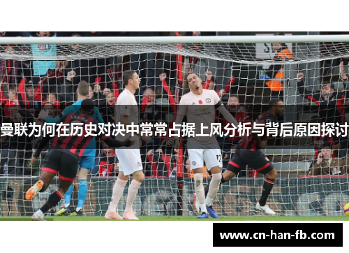 曼联为何在历史对决中常常占据上风分析与背后原因探讨