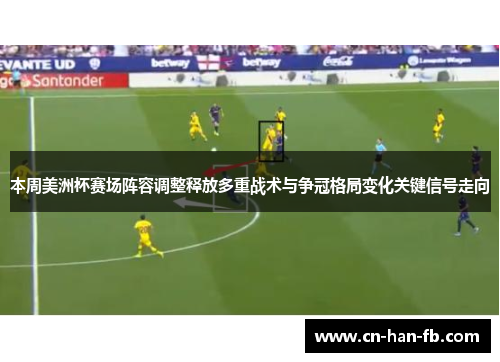 本周美洲杯赛场阵容调整释放多重战术与争冠格局变化关键信号走向