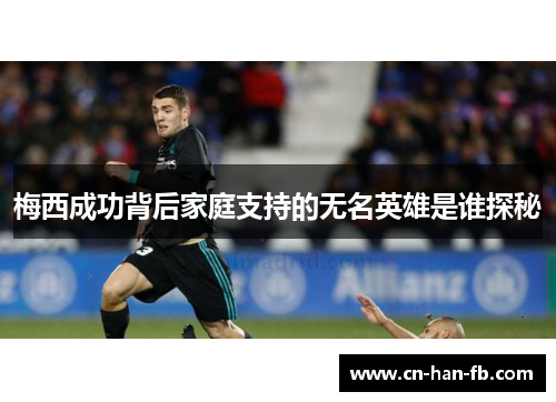 梅西成功背后家庭支持的无名英雄是谁探秘