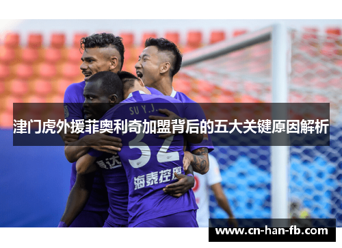 津门虎外援菲奥利奇加盟背后的五大关键原因解析