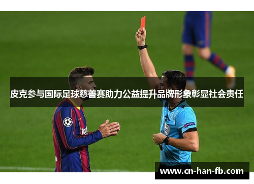 皮克参与国际足球慈善赛助力公益提升品牌形象彰显社会责任