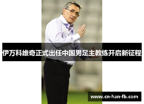 伊万科维奇正式出任中国男足主教练开启新征程