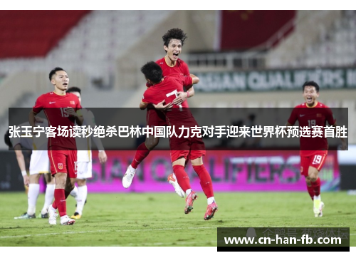 张玉宁客场读秒绝杀巴林中国队力克对手迎来世界杯预选赛首胜