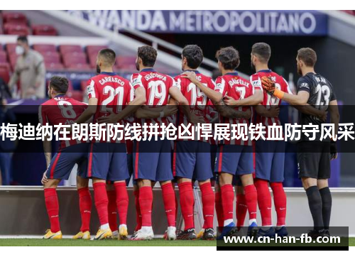 梅迪纳在朗斯防线拼抢凶悍展现铁血防守风采 梅迪纳在朗斯防线拼抢凶悍展现铁血防守风采