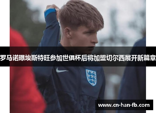 罗马诺曝埃斯特旺参加世俱杯后将加盟切尔西展开新篇章