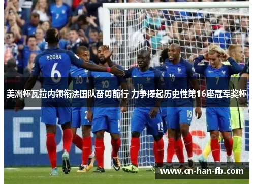 美洲杯瓦拉内领衔法国队奋勇前行 力争捧起历史性第16座冠军奖杯