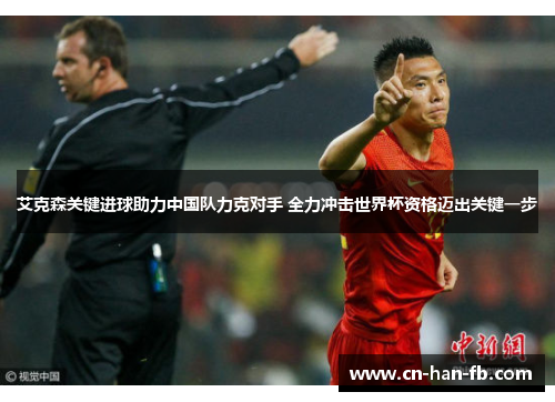 艾克森关键进球助力中国队力克对手 全力冲击世界杯资格迈出关键一步