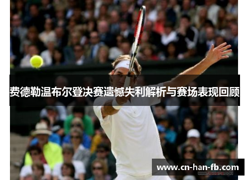 费德勒温布尔登决赛遗憾失利解析与赛场表现回顾