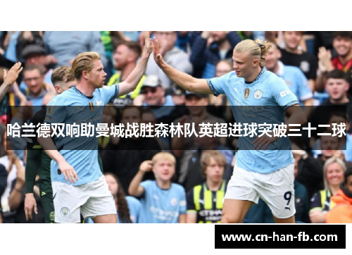 哈兰德双响助曼城战胜森林队英超进球突破三十二球 哈兰德双响助曼城战胜森林队英超进球突破三十二球