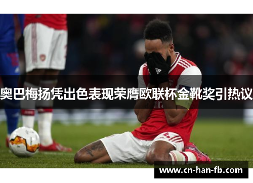 奥巴梅扬凭出色表现荣膺欧联杯金靴奖引热议 奥巴梅扬凭出色表现荣膺欧联杯金靴奖引热议