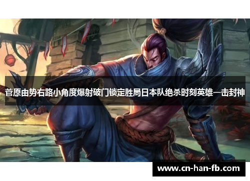 菅原由势右路小角度爆射破门锁定胜局日本队绝杀时刻英雄一击封神 菅原由势右路小角度爆射破门锁定胜局日本队绝杀时刻英雄一击封神